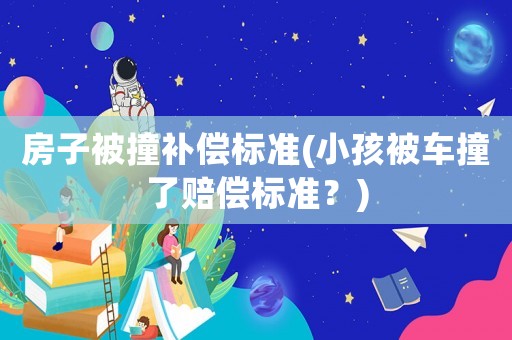 房子被撞補償標(biāo)準(zhǔn)(小孩被車撞了賠償標(biāo)準(zhǔn)？)