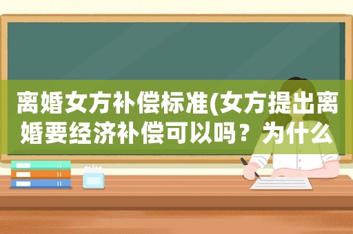離婚女方補償標準(女方提出離婚要經濟補償可以嗎？為什么？)