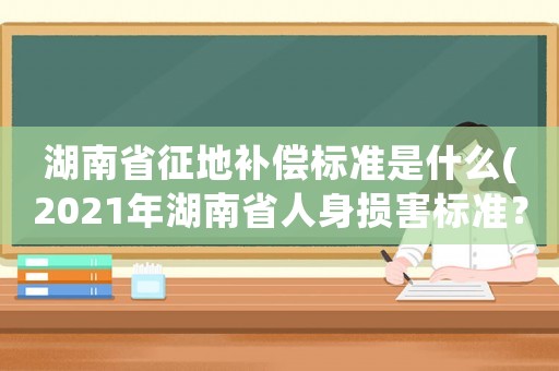 湖南省征地補償標準是什么(2021年湖南省人身損害標準？)