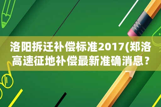 洛陽拆遷補償標準2017(鄭洛高速征地補償最新準確消息？)