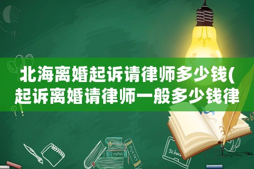 北海離婚起訴請(qǐng)律師多少錢(起訴離婚請(qǐng)律師一般多少錢律師收費(fèi)標(biāo)準(zhǔn))