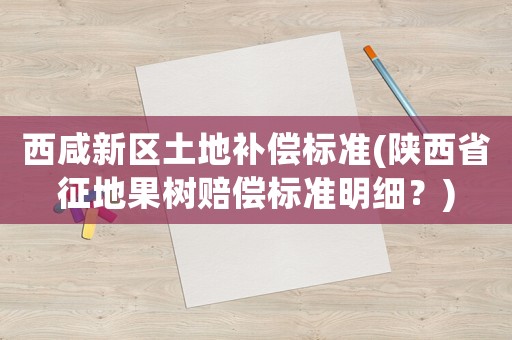 西咸新區土地補償標準(陜西省征地果樹賠償標準明細？)