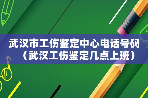 武漢市工傷鑒定中心電話號碼（武漢工傷鑒定幾點上班）