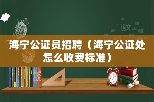 海寧公證員招聘（海寧公證處怎么收費(fèi)標(biāo)準(zhǔn)）