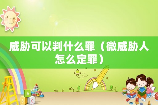威脅可以判什么罪（微威脅人怎么定罪）