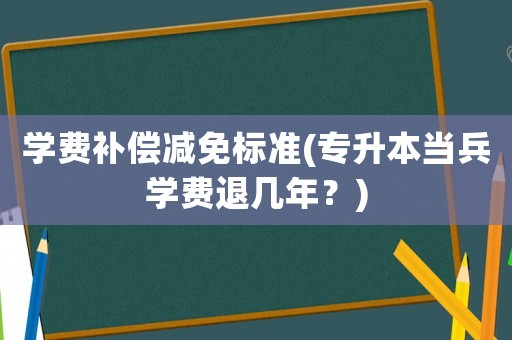 學費補償減免標準(專升本當兵學費退幾年？)