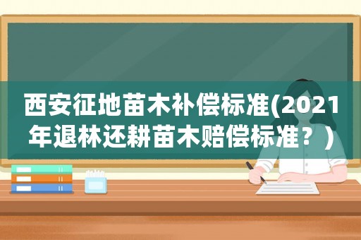 西安征地苗木補償標準(2021年退林還耕苗木賠償標準？)
