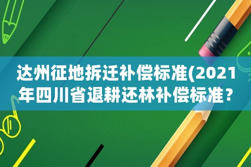 達州征地拆遷補償標準(2021年四川省退耕還林補償標準？)