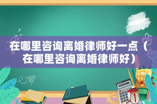 在哪里咨詢離婚律師好一點（在哪里咨詢離婚律師好）