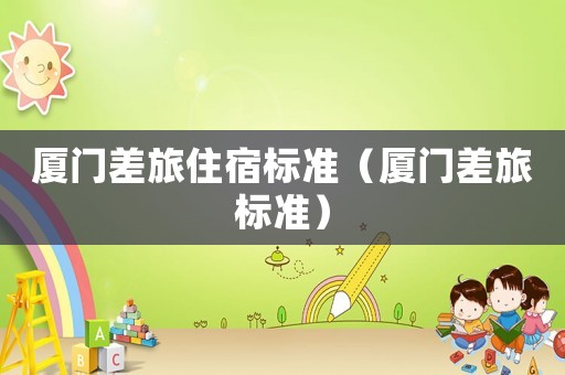 廈門差旅住宿標準（廈門差旅標準）
