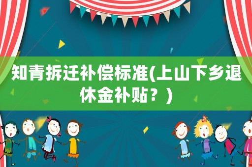 知青拆遷補償標準(上山下鄉(xiāng)退休金補貼？)