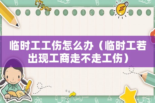 臨時工工傷怎么辦（臨時工若出現工商走不走工傷）