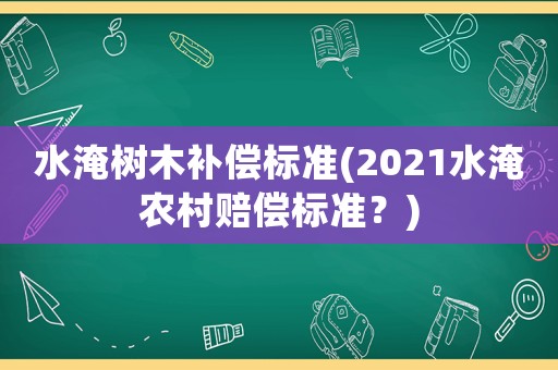 水淹樹木補(bǔ)償標(biāo)準(zhǔn)(2021水淹農(nóng)村賠償標(biāo)準(zhǔn)？)