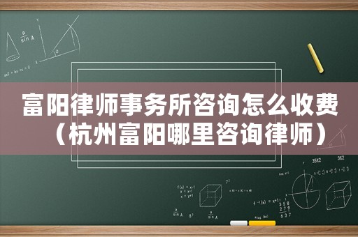 富陽律師事務所咨詢怎么收費（杭州富陽哪里咨詢律師）