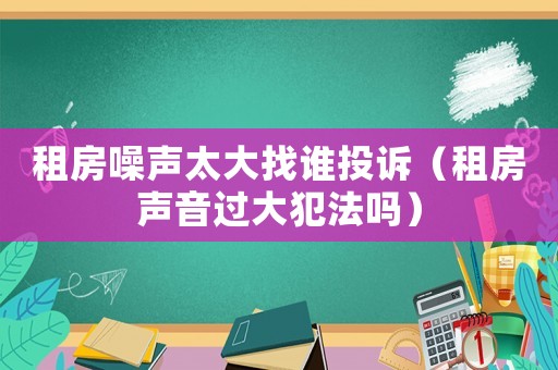 租房噪聲太大找誰投訴（租房聲音過大犯法嗎）