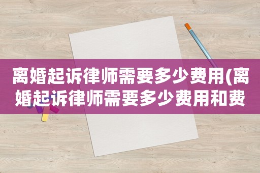 離婚起訴律師需要多少費(fèi)用(離婚起訴律師需要多少費(fèi)用和費(fèi)用)