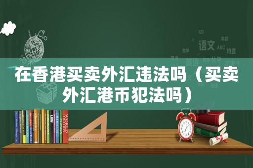 在香港買賣外匯違法嗎（買賣外匯港幣犯法嗎）