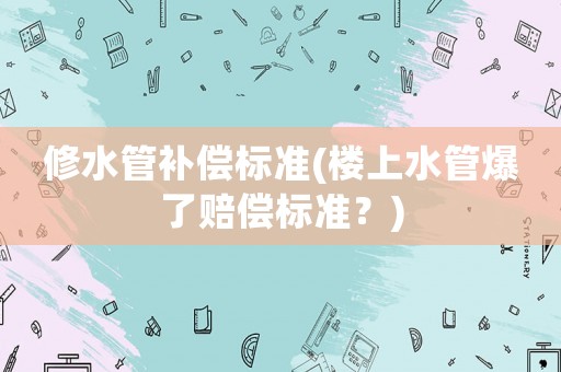 修水管補償標準(樓上水管爆了賠償標準？)