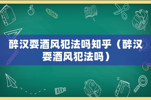 醉漢耍酒風犯法嗎知乎（醉漢耍酒風犯法嗎）