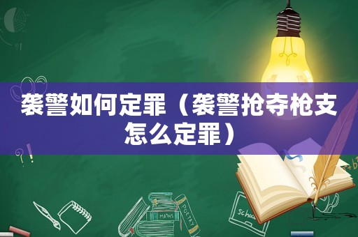襲警如何定罪（襲警搶奪槍支怎么定罪）