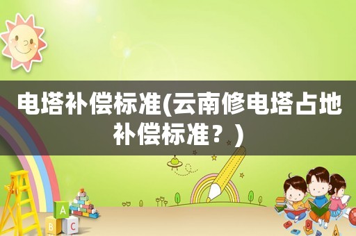 電塔補償標準(云南修電塔占地補償標準？)