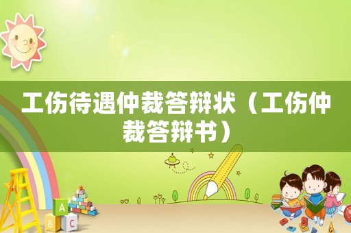 工傷待遇仲裁答辯狀（工傷仲裁答辯書）