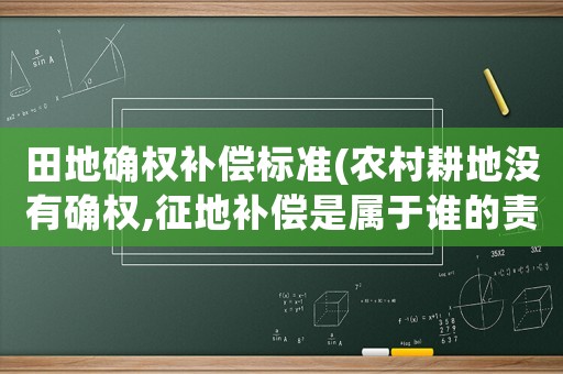 田地確權補償標準(農村耕地沒有確權,征地補償是屬于誰的責任)