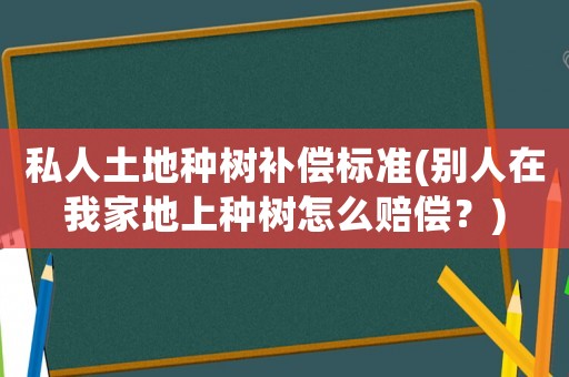 私人土地種樹補償標準(別人在我家地上種樹怎么賠償？)