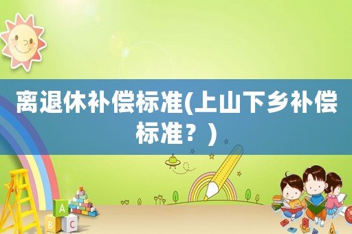 離退休補(bǔ)償標(biāo)準(zhǔn)(上山下鄉(xiāng)補(bǔ)償標(biāo)準(zhǔn)？)