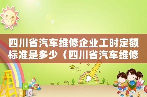 四川省汽車(chē)維修企業(yè)工時(shí)定額標(biāo)準(zhǔn)是多少（四川省汽車(chē)維修企業(yè)工時(shí)定額標(biāo)準(zhǔn)）