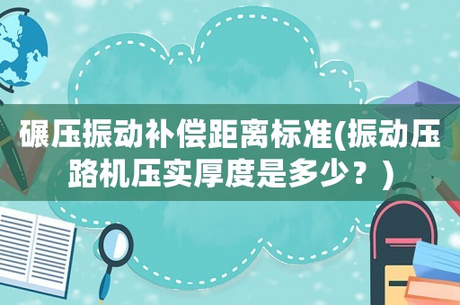 碾壓振動補償距離標準(振動壓路機壓實厚度是多少？)