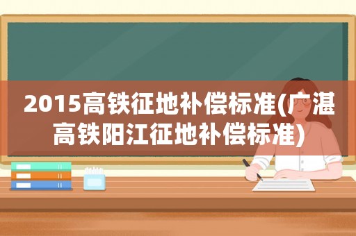 2015高鐵征地補償標準(廣湛高鐵陽江征地補償標準)
