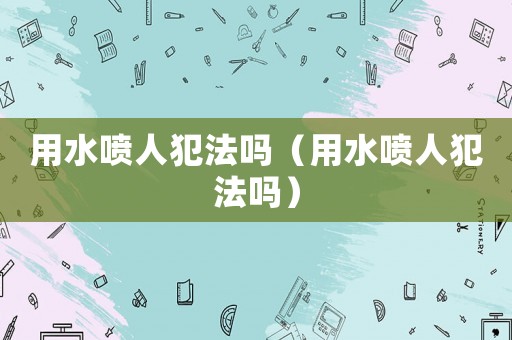 用水噴人犯法嗎（用水噴人犯法嗎）