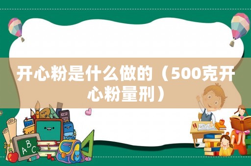 開心粉是什么做的（500克開心粉量刑）