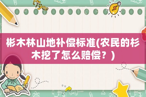 彬木林山地補償標準(農民的杉木挖了怎么賠償？)
