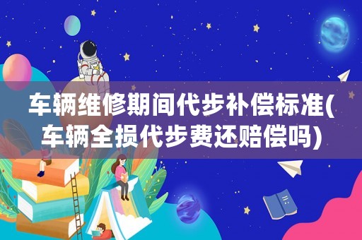 車輛維修期間代步補(bǔ)償標(biāo)準(zhǔn)(車輛全損代步費(fèi)還賠償嗎)