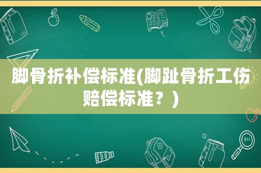 腳骨折補(bǔ)償標(biāo)準(zhǔn)(腳趾骨折工傷賠償標(biāo)準(zhǔn)？)