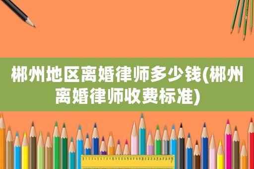 郴州地區(qū)離婚律師多少錢(郴州離婚律師收費標準)