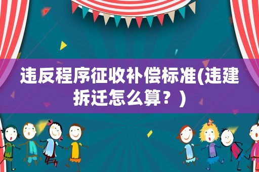 違反程序征收補償標準(違建拆遷怎么算？)