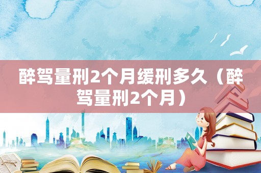 醉駕量刑2個月緩刑多久（醉駕量刑2個月）