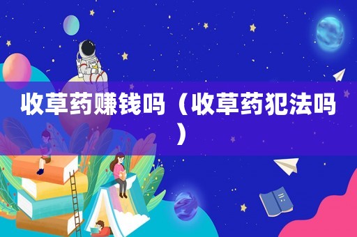 收草藥賺錢嗎（收草藥犯法嗎）