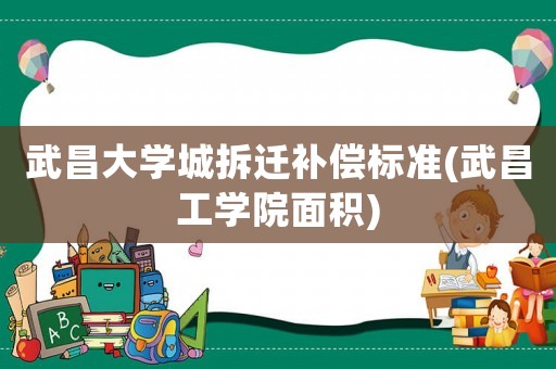 武昌大學(xué)城拆遷補(bǔ)償標(biāo)準(zhǔn)(武昌工學(xué)院面積)