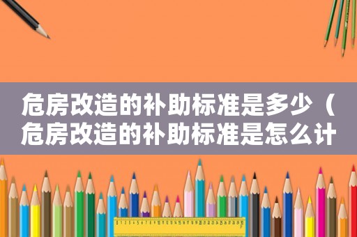 危房改造的補助標準是多少（危房改造的補助標準是怎么計算）