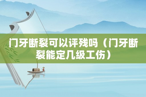 門牙斷裂可以評殘嗎（門牙斷裂能定幾級工傷）