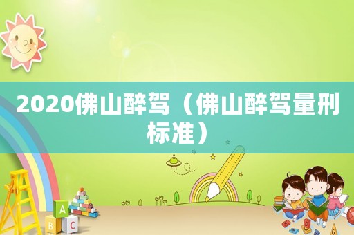 2020佛山醉駕（佛山醉駕量刑標準）