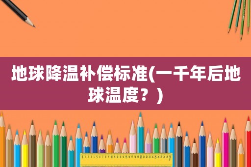 地球降溫補償標準(一千年后地球溫度？)