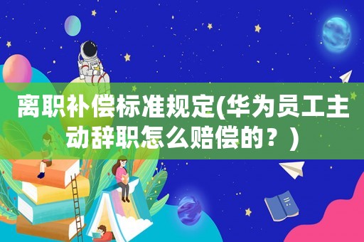 離職補償標準規定(華為員工主動辭職怎么賠償的？)