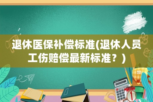 退休醫保補償標準(退休人員工傷賠償最新標準？)