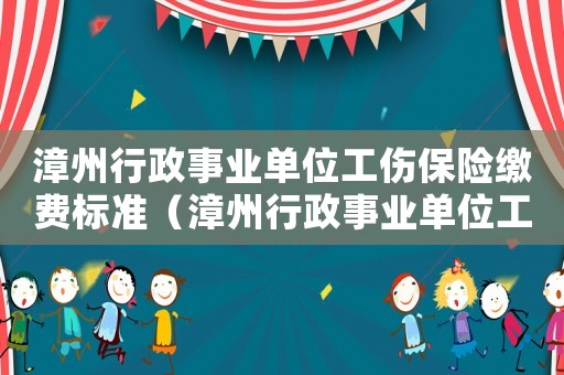 漳州行政事業(yè)單位工傷保險(xiǎn)繳費(fèi)標(biāo)準(zhǔn)（漳州行政事業(yè)單位工傷保險(xiǎn)）