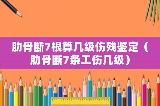 肋骨斷7根算幾級傷殘鑒定（肋骨斷7條工傷幾級）
